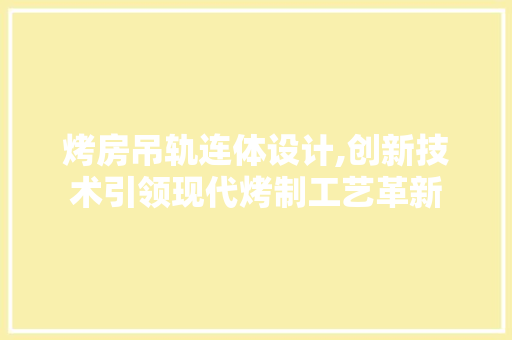 烤房吊轨连体设计,创新技术引领现代烤制工艺革新