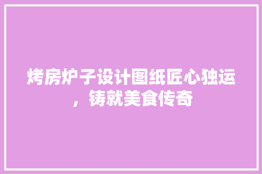 烤房炉子设计图纸匠心独运，铸就美食传奇