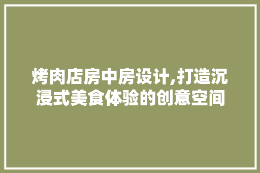 烤肉店房中房设计,打造沉浸式美食体验的创意空间