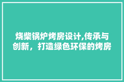 烧柴锅炉烤房设计,传承与创新，打造绿色环保的烤房新典范