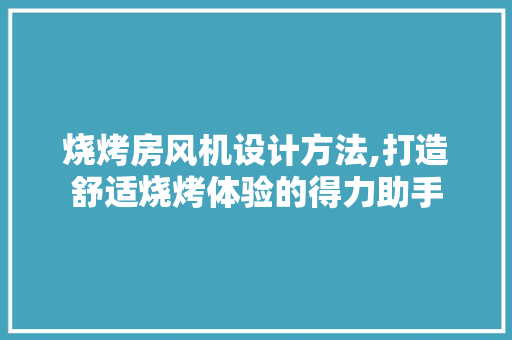 烧烤房风机设计方法,打造舒适烧烤体验的得力助手