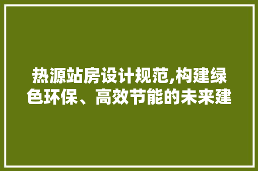 热源站房设计规范,构建绿色环保、高效节能的未来建筑