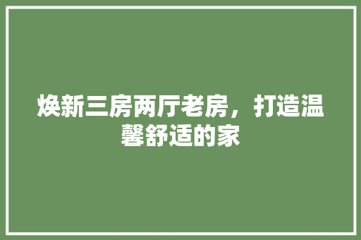 焕新三房两厅老房，打造温馨舒适的家