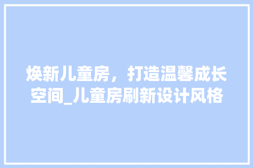焕新儿童房，打造温馨成长空间_儿童房刷新设计风格全