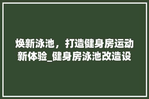焕新泳池，打造健身房运动新体验_健身房泳池改造设计
