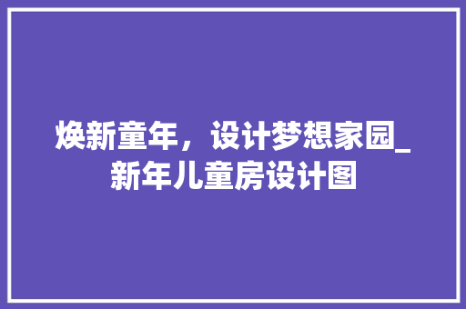 焕新童年，设计梦想家园_新年儿童房设计图