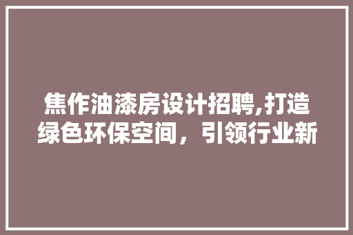 焦作油漆房设计招聘,打造绿色环保空间，引领行业新潮流