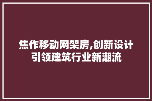 焦作移动网架房,创新设计引领建筑行业新潮流