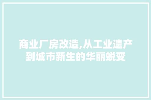 商业厂房改造,从工业遗产到城市新生的华丽蜕变