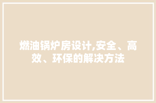 燃油锅炉房设计,安全、高效、环保的解决方法
