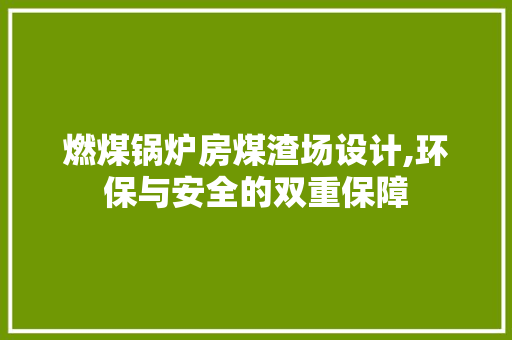燃煤锅炉房煤渣场设计,环保与安全的双重保障