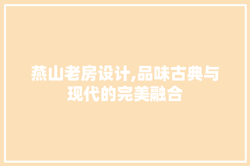 燕山老房设计,品味古典与现代的完美融合