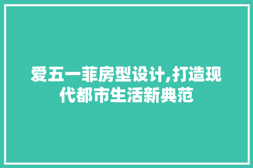 爱五一菲房型设计,打造现代都市生活新典范