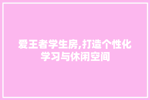 爱王者学生房,打造个性化学习与休闲空间