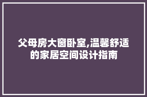 父母房大窗卧室,温馨舒适的家居空间设计指南