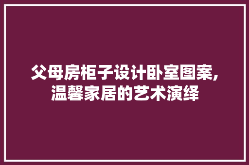 父母房柜子设计卧室图案,温馨家居的艺术演绎