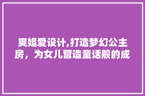 爽姐爱设计,打造梦幻公主房，为女儿营造童话般的成长空间