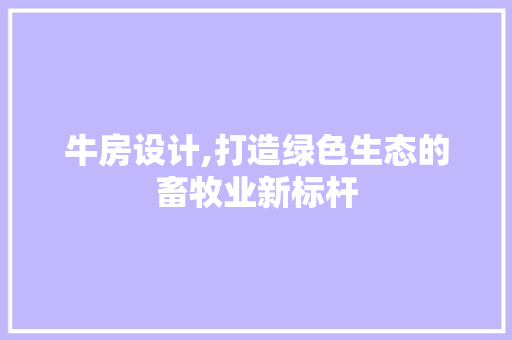 牛房设计,打造绿色生态的畜牧业新标杆