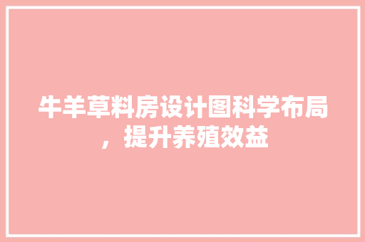 牛羊草料房设计图科学布局，提升养殖效益