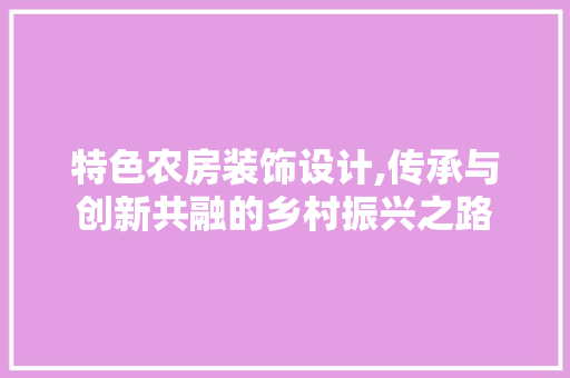 特色农房装饰设计,传承与创新共融的乡村振兴之路