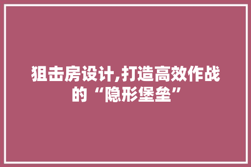 狙击房设计,打造高效作战的“隐形堡垒”