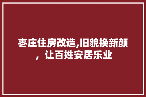 枣庄住房改造,旧貌换新颜，让百姓安居乐业