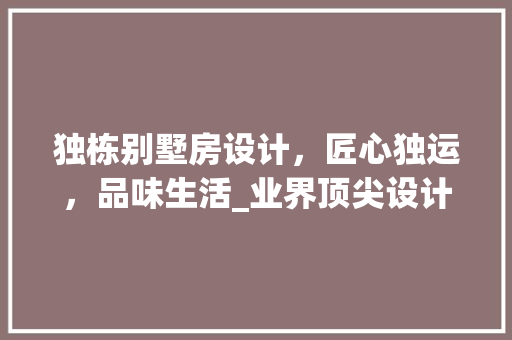 独栋别墅房设计，匠心独运，品味生活_业界顶尖设计团队