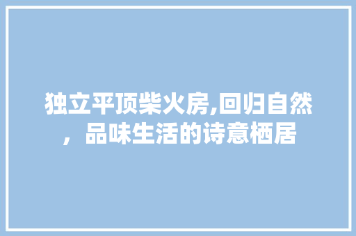 独立平顶柴火房,回归自然，品味生活的诗意栖居