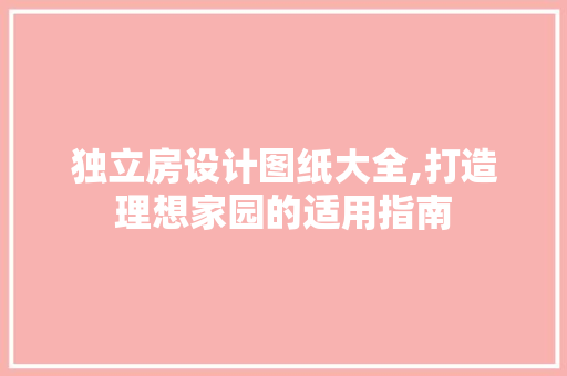 独立房设计图纸大全,打造理想家园的适用指南
