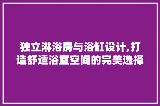 独立淋浴房与浴缸设计,打造舒适浴室空间的完美选择