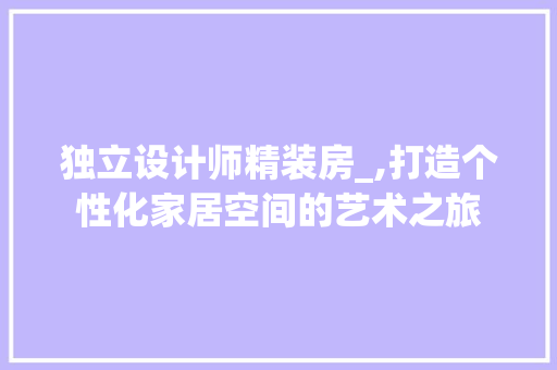 独立设计师精装房_,打造个性化家居空间的艺术之旅