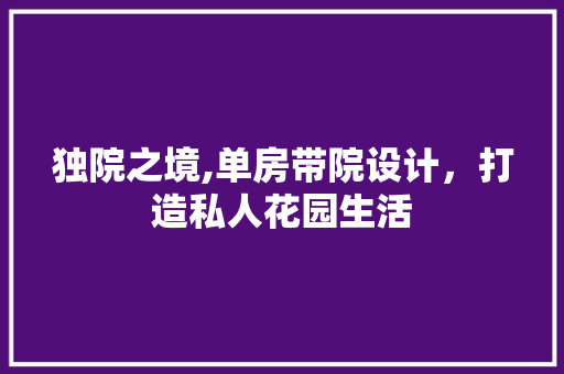 独院之境,单房带院设计，打造私人花园生活