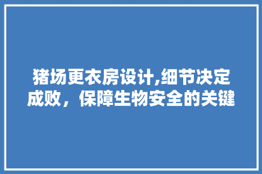 猪场更衣房设计,细节决定成败，保障生物安全的关键一环