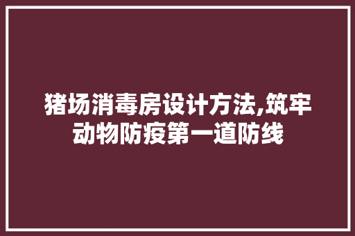 猪场消毒房设计方法,筑牢动物防疫第一道防线