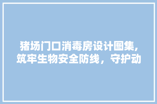 猪场门口消毒房设计图集,筑牢生物安全防线，守护动物健康