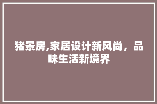 猪景房,家居设计新风尚，品味生活新境界