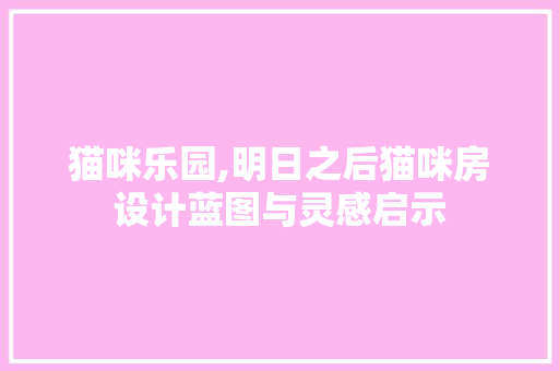 猫咪乐园,明日之后猫咪房设计蓝图与灵感启示
