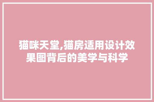 猫咪天堂,猫房适用设计效果图背后的美学与科学