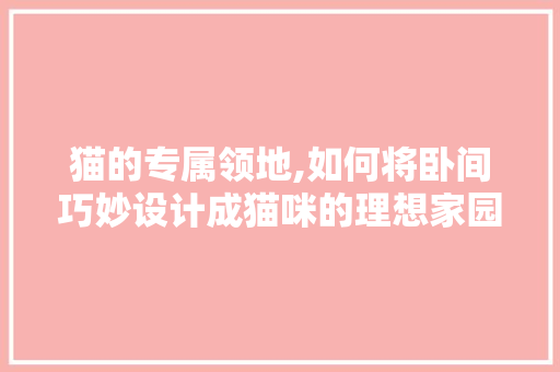 猫的专属领地,如何将卧间巧妙设计成猫咪的理想家园