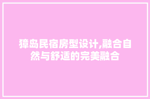 獐岛民宿房型设计,融合自然与舒适的完美融合