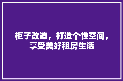 柜子改造，打造个性空间，享受美好租房生活