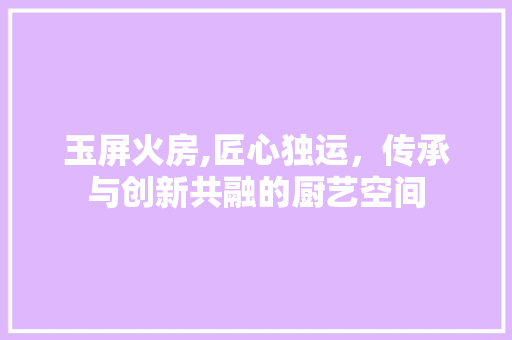 玉屏火房,匠心独运，传承与创新共融的厨艺空间