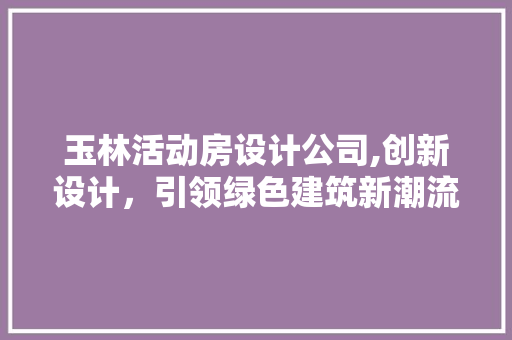 玉林活动房设计公司,创新设计，引领绿色建筑新潮流
