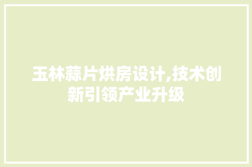 玉林蒜片烘房设计,技术创新引领产业升级