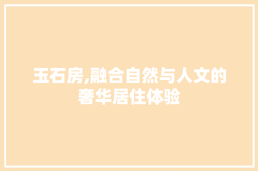玉石房,融合自然与人文的奢华居住体验