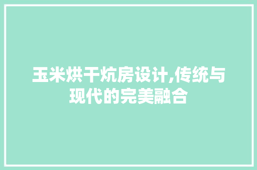 玉米烘干炕房设计,传统与现代的完美融合