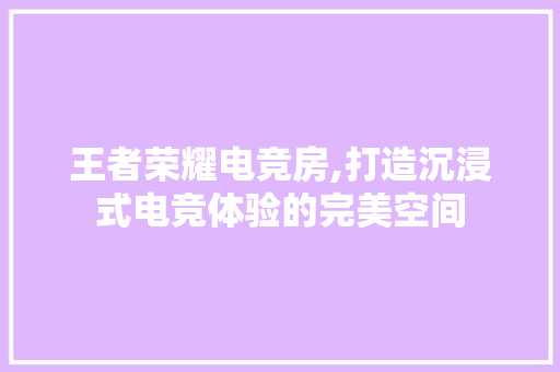 王者荣耀电竞房,打造沉浸式电竞体验的完美空间