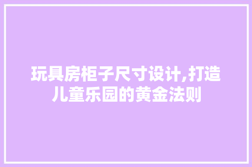 玩具房柜子尺寸设计,打造儿童乐园的黄金法则