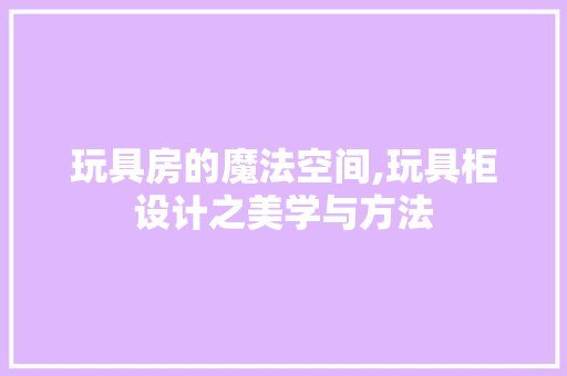 玩具房的魔法空间,玩具柜设计之美学与方法