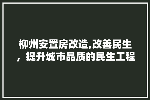 柳州安置房改造,改善民生，提升城市品质的民生工程